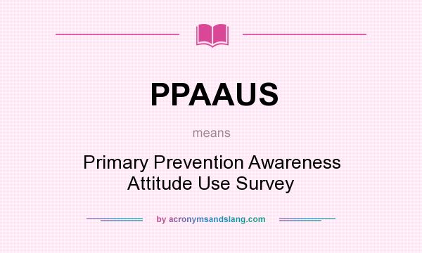 What does PPAAUS mean? It stands for Primary Prevention Awareness Attitude Use Survey