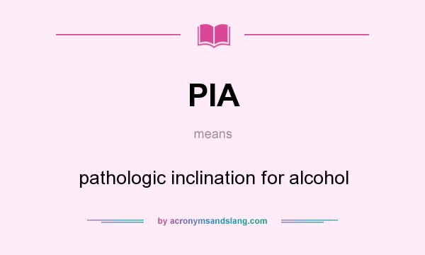 What does PIA mean? It stands for pathologic inclination for alcohol