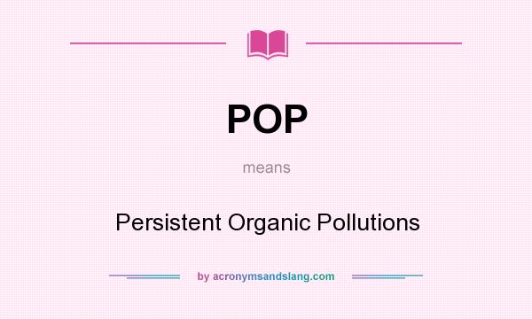 What does POP mean? It stands for Persistent Organic Pollutions