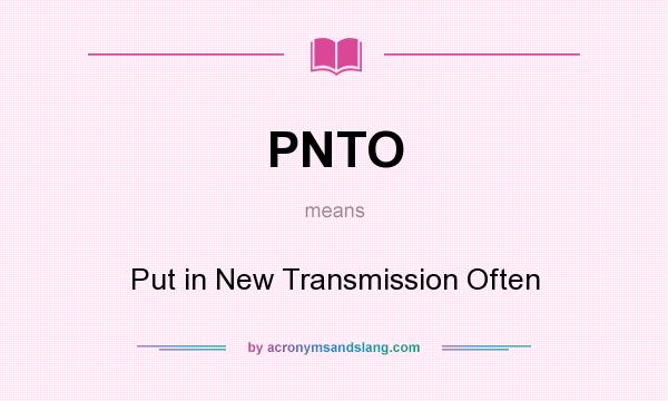 What does PNTO mean? It stands for Put in New Transmission Often