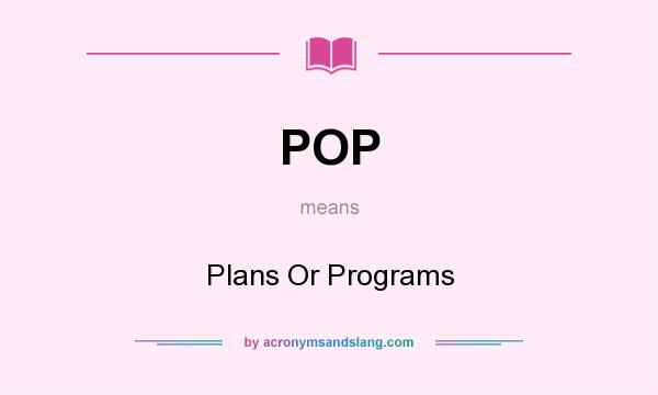 What does POP mean? It stands for Plans Or Programs