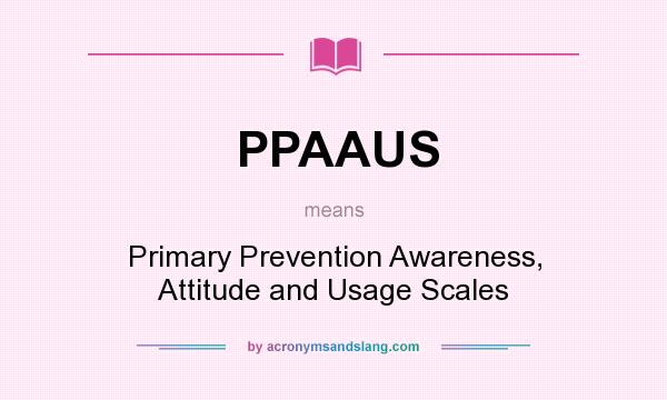 What does PPAAUS mean? It stands for Primary Prevention Awareness, Attitude and Usage Scales