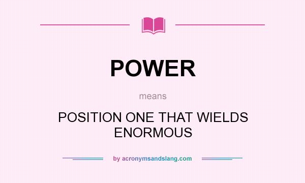 What does POWER mean? It stands for POSITION ONE THAT WIELDS ENORMOUS