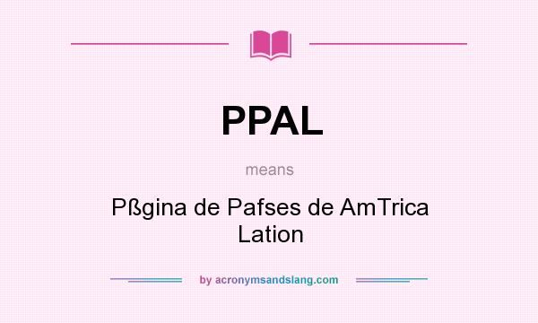 What does PPAL mean? It stands for Pßgina de Pafses de AmTrica Lation