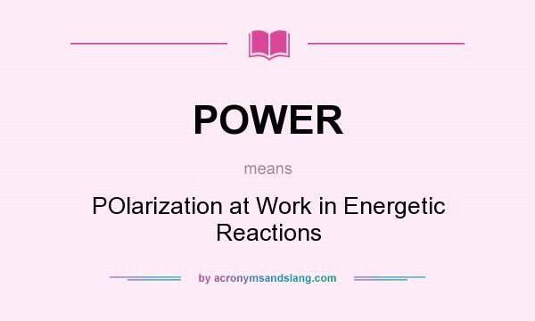 What does POWER mean? It stands for POlarization at Work in Energetic Reactions
