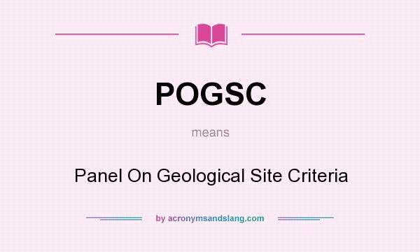 What does POGSC mean? It stands for Panel On Geological Site Criteria