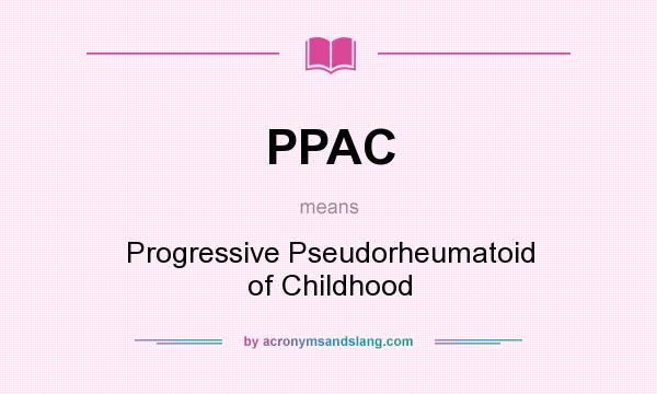 What does PPAC mean? It stands for Progressive Pseudorheumatoid of Childhood