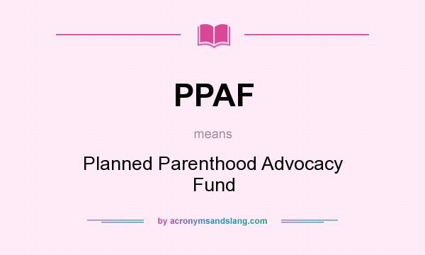 What does PPAF mean? It stands for Planned Parenthood Advocacy Fund