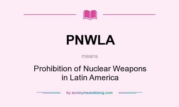 What does PNWLA mean? It stands for Prohibition of Nuclear Weapons in Latin America