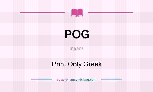 What does POG mean? It stands for Print Only Greek