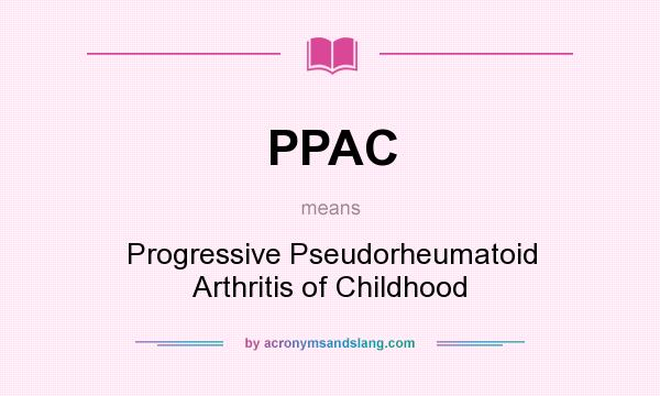 What does PPAC mean? It stands for Progressive Pseudorheumatoid Arthritis of Childhood
