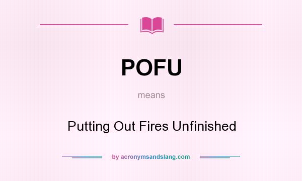 What does POFU mean? It stands for Putting Out Fires Unfinished