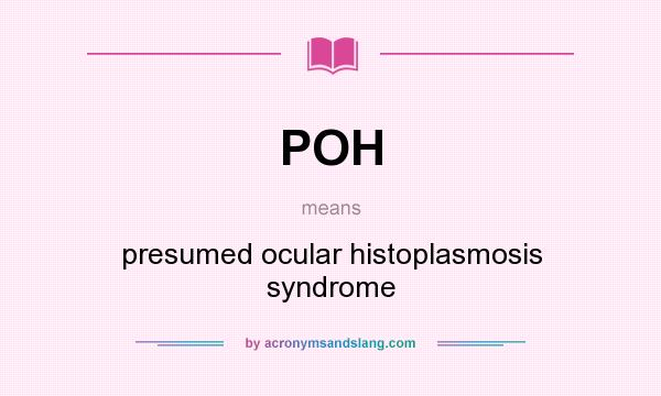 What does POH mean? It stands for presumed ocular histoplasmosis syndrome