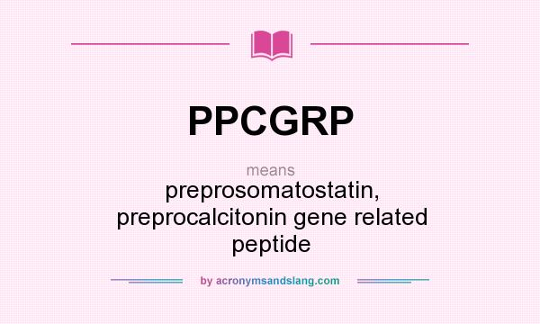 What does PPCGRP mean? It stands for preprosomatostatin, preprocalcitonin gene related peptide