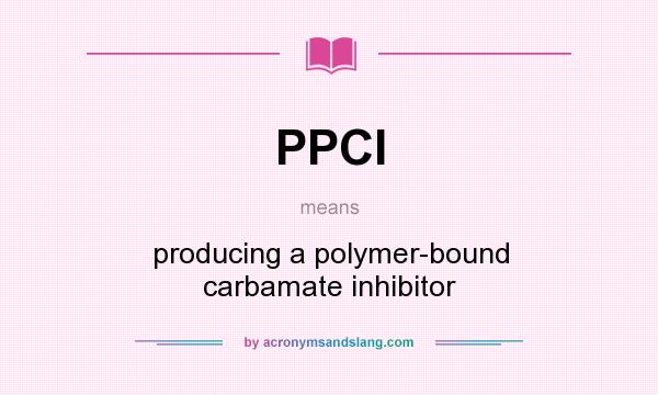 What does PPCI mean? It stands for producing a polymer-bound carbamate inhibitor