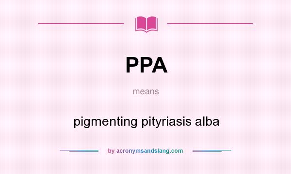 What does PPA mean? It stands for pigmenting pityriasis alba