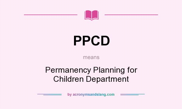 What does PPCD mean? It stands for Permanency Planning for Children Department