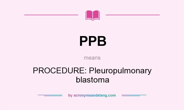 What does PPB mean? It stands for PROCEDURE: Pleuropulmonary blastoma