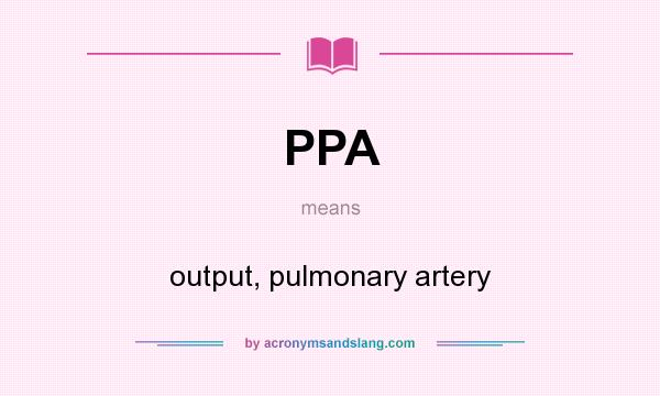 What does PPA mean? It stands for output, pulmonary artery