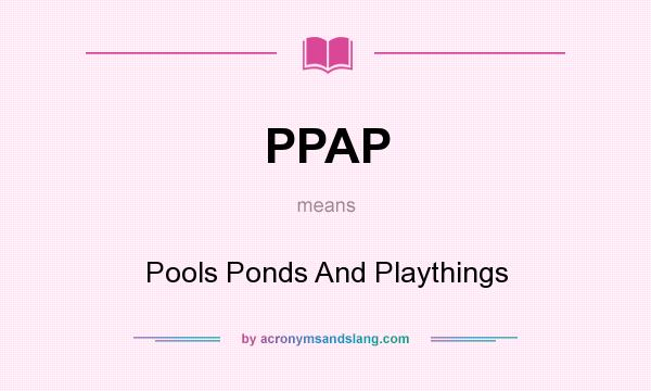 What does PPAP mean? It stands for Pools Ponds And Playthings