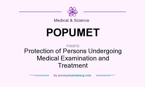 What does POPUMET mean? It stands for Protection of Persons Undergoing Medical Examination and Treatment