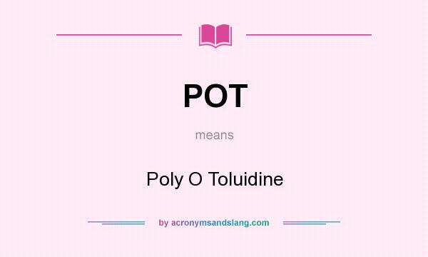 What does POT mean? It stands for Poly O Toluidine