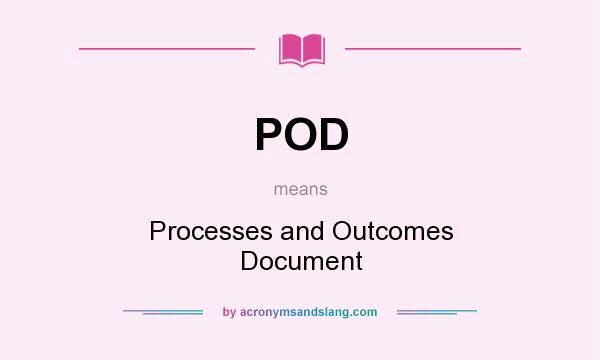 What does POD mean? It stands for Processes and Outcomes Document
