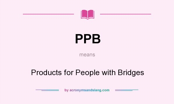 What does PPB mean? It stands for Products for People with Bridges
