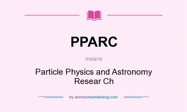 What does PPARC mean? It stands for Particle Physics and Astronomy Resear Ch