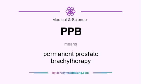 What does PPB mean? It stands for permanent prostate brachytherapy