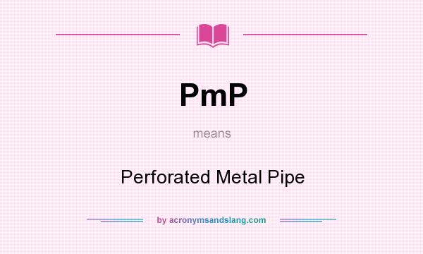 What does PmP mean? It stands for Perforated Metal Pipe