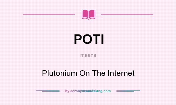 What does POTI mean? It stands for Plutonium On The Internet