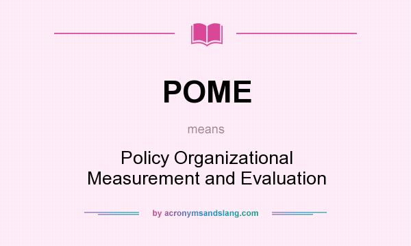 What does POME mean? It stands for Policy Organizational Measurement and Evaluation
