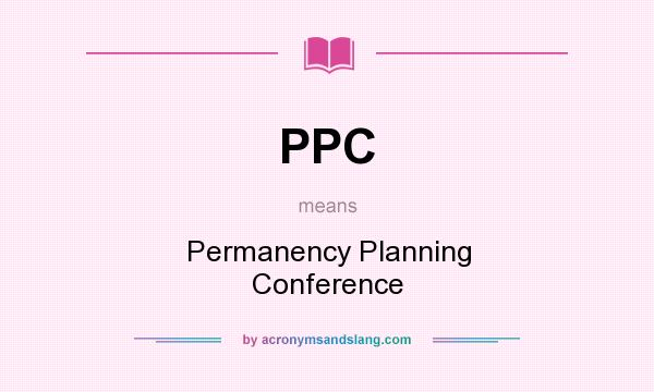What does PPC mean? It stands for Permanency Planning Conference