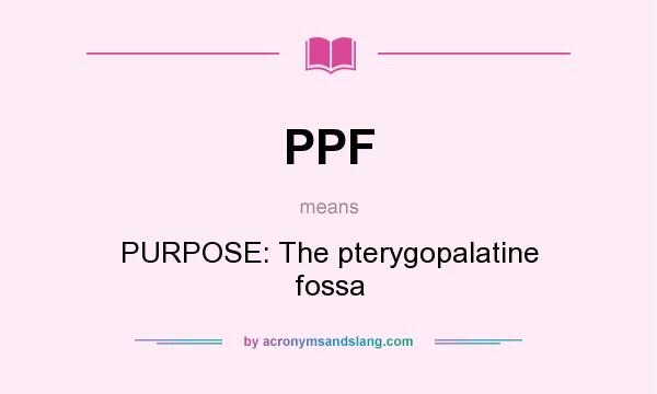 What does PPF mean? It stands for PURPOSE: The pterygopalatine fossa