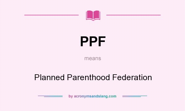 What does PPF mean? It stands for Planned Parenthood Federation