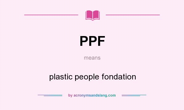 What does PPF mean? It stands for plastic people fondation