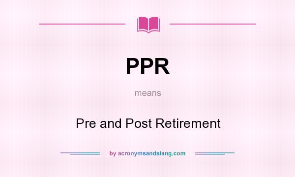 What does PPR mean? It stands for Pre and Post Retirement