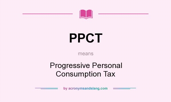 What does PPCT mean? It stands for Progressive Personal Consumption Tax