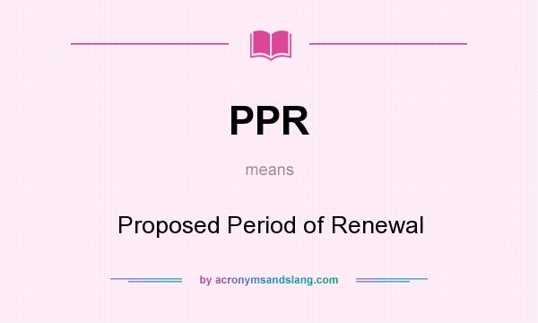 What does PPR mean? It stands for Proposed Period of Renewal