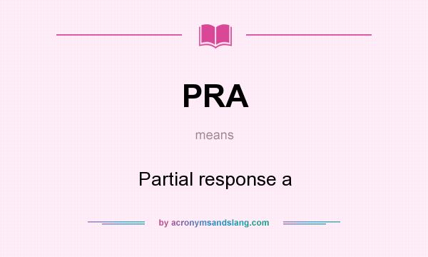 What does PRA mean? It stands for Partial response a
