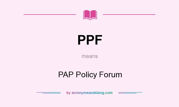 What does PPF mean? It stands for PAP Policy Forum