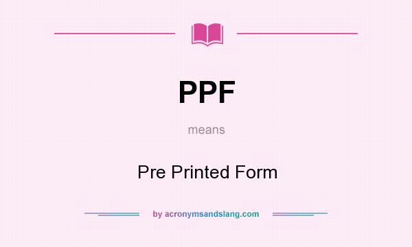 What does PPF mean? It stands for Pre Printed Form