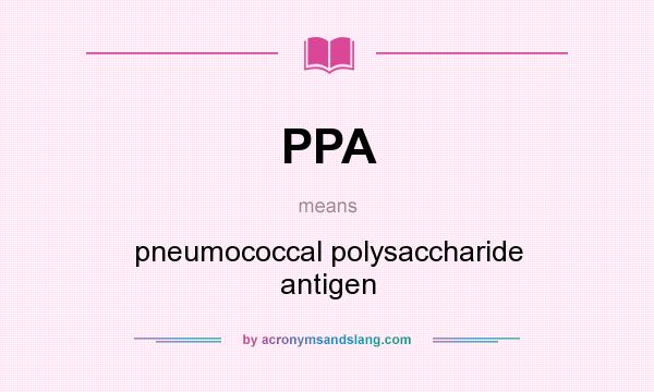What does PPA mean? It stands for pneumococcal polysaccharide antigen