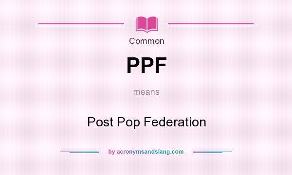 What does PPF mean? It stands for Post Pop Federation