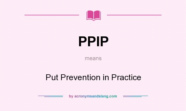 What does PPIP mean? It stands for Put Prevention in Practice