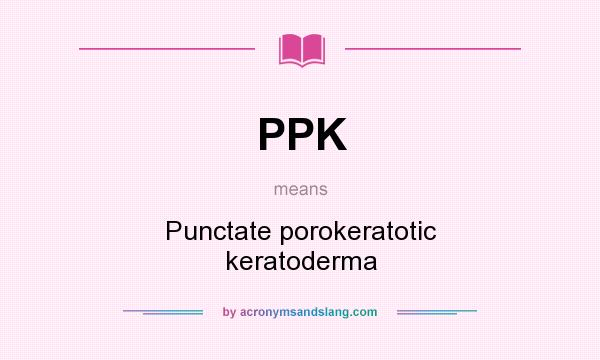 What does PPK mean? It stands for Punctate porokeratotic keratoderma