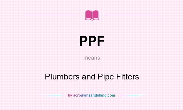What does PPF mean? It stands for Plumbers and Pipe Fitters