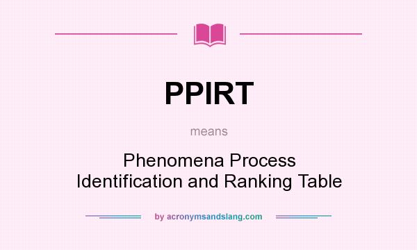 What does PPIRT mean? It stands for Phenomena Process Identification and Ranking Table