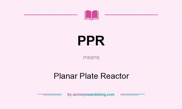 What does PPR mean? It stands for Planar Plate Reactor